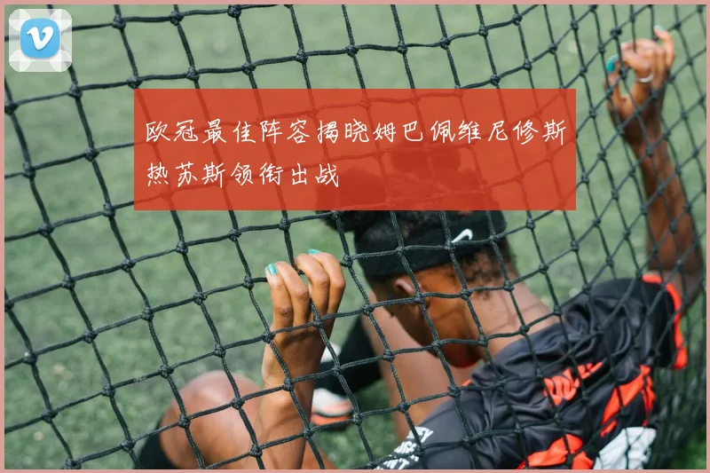 欧冠最佳阵容揭晓姆巴佩维尼修斯热苏斯领衔出战