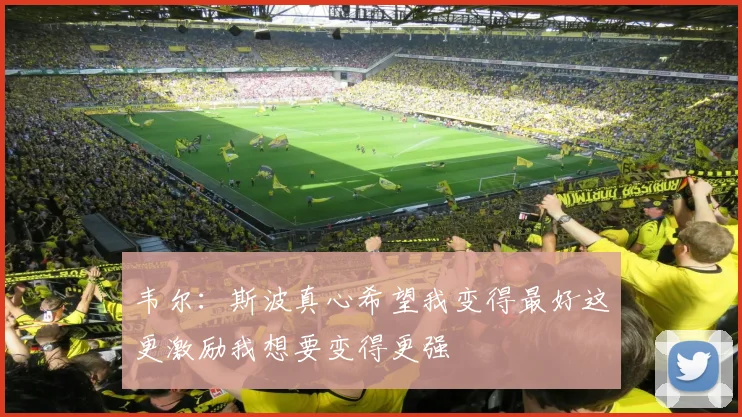 韦尔：斯波真心希望我变得最好这更激励我想要变得更强