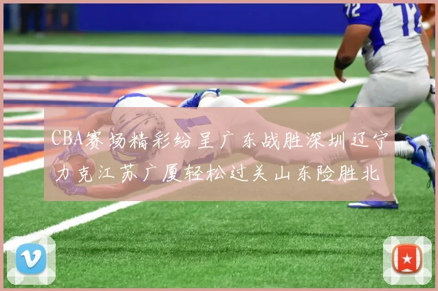 CBA赛场精彩纷呈广东战胜深圳辽宁力克江苏广厦轻松过关山东险胜北京
