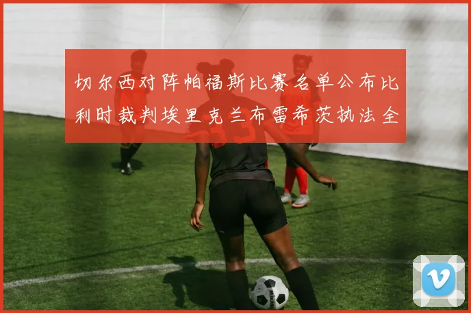 切尔西对阵帕福斯比赛名单公布比利时裁判埃里克兰布雷希茨执法全场