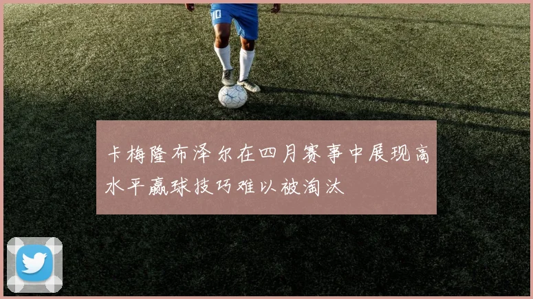 卡梅隆布泽尔在四月赛事中展现高水平赢球技巧难以被淘汰