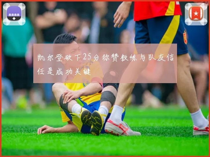 凯尔登砍下25分称赞教练与队友信任是成功关键