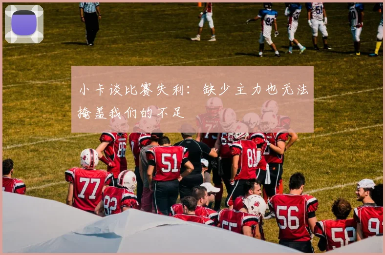 小卡谈比赛失利：缺少主力也无法掩盖我们的不足