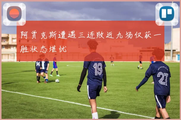 阿贾克斯遭遇三连败近九场仅获一胜状态堪忧