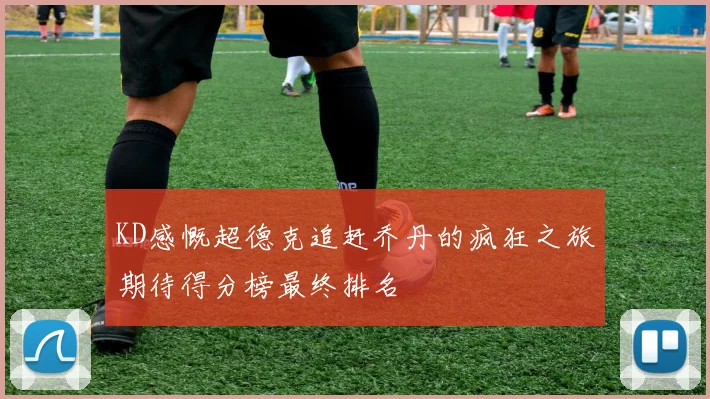 KD感慨超德克追赶乔丹的疯狂之旅期待得分榜最终排名