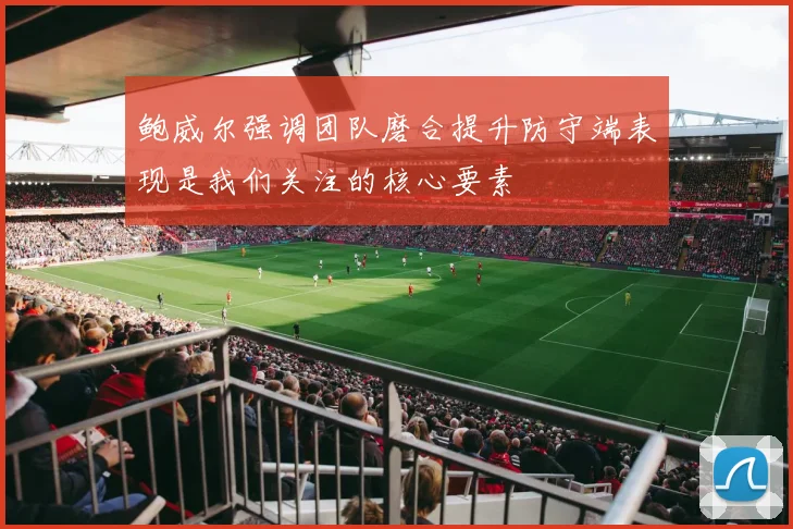 鲍威尔强调团队磨合提升防守端表现是我们关注的核心要素