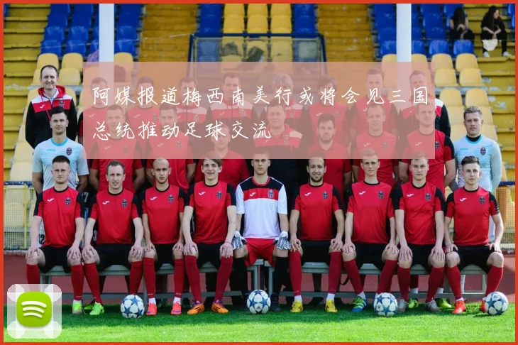 阿媒报道梅西南美行或将会见三国总统推动足球交流