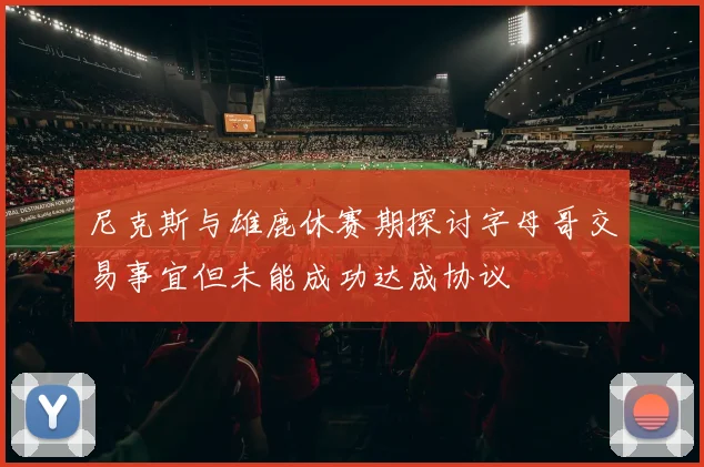 尼克斯与雄鹿休赛期探讨字母哥交易事宜但未能成功达成协议