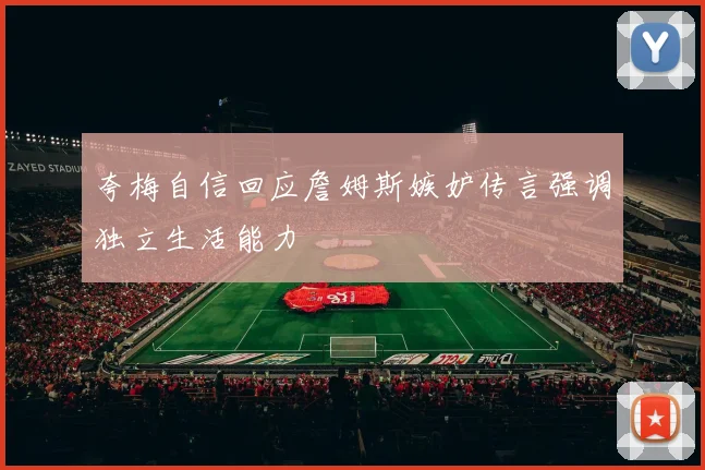 夸梅自信回应詹姆斯嫉妒传言强调独立生活能力