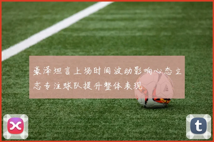 豪泽坦言上场时间波动影响心态立志专注球队提升整体表现