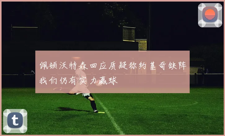 佩顿沃特森回应质疑称约基奇缺阵我们仍有实力赢球