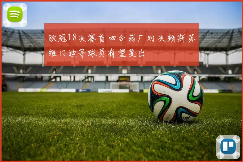 欧冠18决赛首回合药厂对决赖斯苏维门迪等球员有望复出