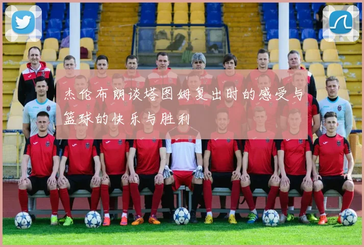 杰伦布朗谈塔图姆复出时的感受与篮球的快乐与胜利