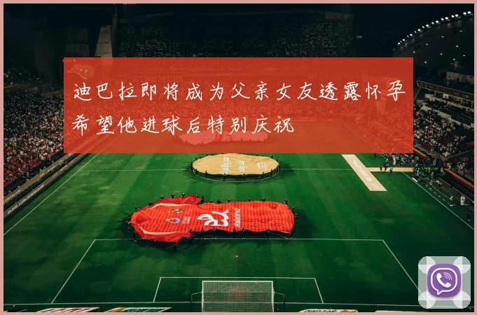 迪巴拉即将成为父亲女友透露怀孕希望他进球后特别庆祝